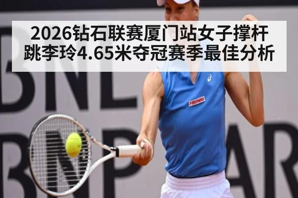2026钻石联赛厦门站女子撑杆跳李玲4.65米夺冠赛季最佳分析