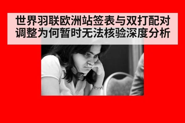 世界羽联欧洲站签表与双打配对调整为何暂时无法核验深度分析